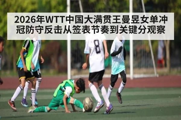 2026年WTT中国大满贯王曼昱女单冲冠防守反击从签表节奏到关键分观察（kaiyun）