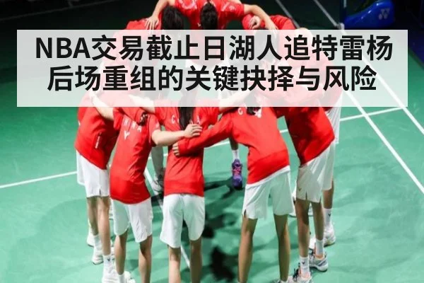 NBA交易截止日湖人追特雷杨 后场重组的关键抉择与风险（kaiyun）