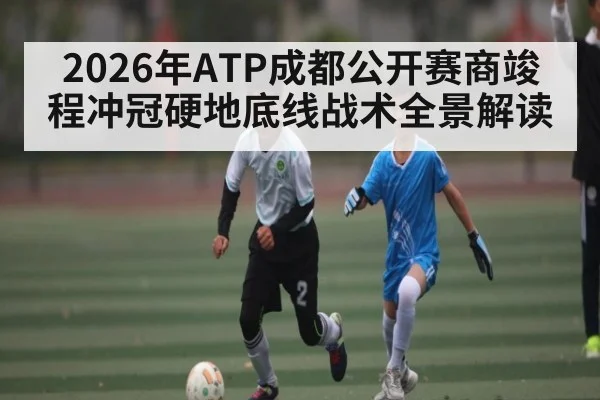 2026年ATP成都公开赛商竣程冲冠硬地底线战术全景解读（kaiyun）