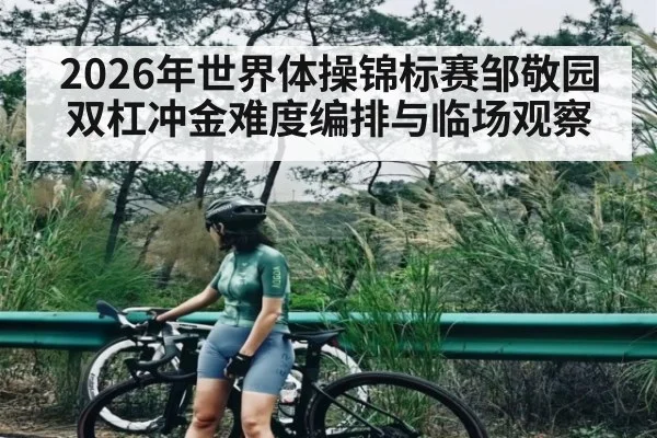2026年世界体操锦标赛邹敬园双杠冲金难度编排与临场观察（kaiyun）